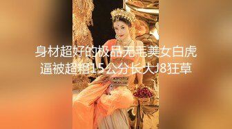 身材超好的极品无毛美女白虎逼被超粗15公分长大J8狂草