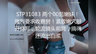 STP31083 两个00后嫩妹！强烈要求收费房！紧致嫩穴掰开特写，轮流镜头前晃，搞得还流出白浆