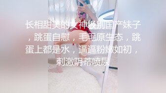 长相甜美的女神级别国产妹子，跳蛋自慰，毛毛原生态，跳蛋上都是水，逼逼粉嫩如初，刺激阴蒂喷尿