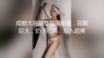 成都大屁股女孩周盈盈，屁股巨大，奶子肥美，后入超爽