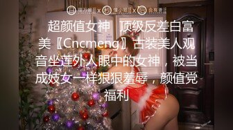 ✿超颜值女神✿顶级反差白富美〖Cncmeng〗古装美人观音坐莲外人眼中的女神，被当成妓女一样狠狠羞辱，颜值党福利