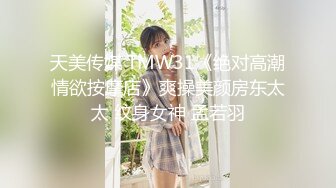 天美传媒 TMW31《绝对高潮情欲按摩店》爽操美颜房东太太 纹身女神 孟若羽