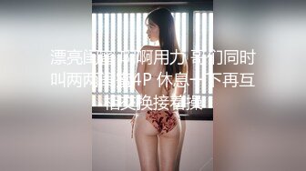 漂亮闺蜜 啊啊用力 哥们同时叫两两闺蜜4P 休息一下再互相交换接着操