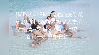 [MP4/ 419M] 流浪的交际花6.10.偷拍.约新人极品人妻酒店偷情~交深喉~骑乘上位！春宵一刻~值千金！