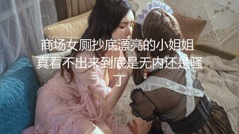 商场女厕抄底漂亮的小姐姐 真看不出来到底是无内还是骚丁