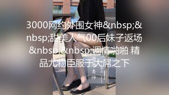 3000网约外围女神&nbsp;&nbsp;甜美人气00后妹子返场&nbsp;&nbsp;调情啪啪 精品尤物臣服于大屌之下