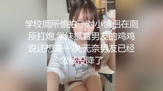 学校厕所偷拍一对小情侣在厕所打炮,学妹抓着男友的鸡鸡说还想来一次,无奈男友已经缴械投降了