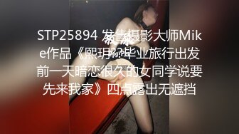 STP25894 发售摄影大师Mike作品《熙玥??毕业旅行出发前一天暗恋很久的女同学说要先来我家》四点露出无遮挡