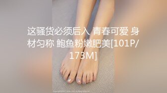 这骚货必须后入 青春可爱 身材匀称 鲍鱼粉嫩肥美[101P/173M]