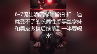 6-7流出酒店绿叶偷拍 扣一逼就受不了的长筒性感黑丝学妹和男友激情后续草到一半要喝水