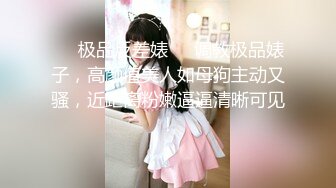 ❤️极品反差婊❤️调教极品婊子，高颜值美人如母狗主动又骚，近距离粉嫩逼逼清晰可见！