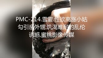 PMC-214.雪霏.性欲高涨小姑勾引亲外甥.饥渴难耐的乱伦诱惑.蜜桃影像传媒