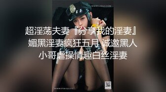 超淫荡夫妻『分享我的淫妻』媚黑淫妻疯狂五月 诚邀黑人小哥虐操情趣白丝淫妻