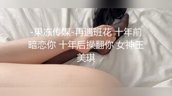 -果冻传媒-再遇班花 十年前暗恋你 十年后操翻你 女神王美琪