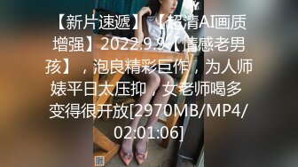 【新片速遞】 【超清AI画质增强】2022.9.9【情感老男孩】，泡良精彩巨作，为人师婊平日太压抑，女老师喝多 变得很开放[2970MB/MP4/02:01:06]