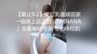 【截止9.2】美巨乳骚婊国家一级床上运动员「SHINANA」全量推特资源 专约体校肌肉男大