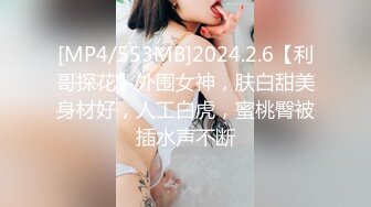 [MP4/553MB]2024.2.6【利哥探花】外围女神，肤白甜美身材好，人工白虎，蜜桃臀被插水声不断