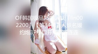 OF韩国极品TS美人妖「lin002200」【第34弹】人妖名媛约炮3P手口并用快感连连