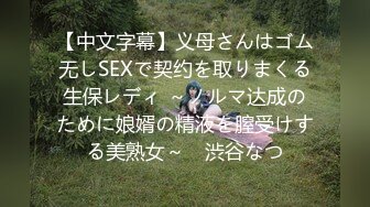 【中文字幕】义母さんはゴム无しSEXで契约を取りまくる生保レディ ～ノルマ达成のために娘婿の精液を膣受けする美熟女～　渋谷なつ