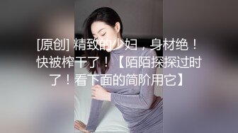 [原创] 精致的少妇，身材绝！快被榨干了！【陌陌探探过时了！看下面的简阶用它】