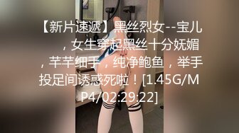 【新片速遞】黑丝烈女--宝儿❤️，女生穿起黑丝十分妩媚，芊芊细手，纯净鲍鱼，举手投足间诱惑死啦！[1.45G/MP4/02:29:22]