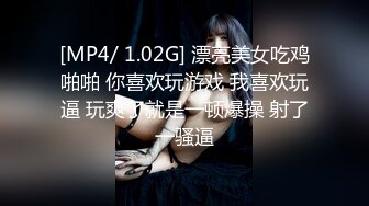 [MP4/ 1.02G] 漂亮美女吃鸡啪啪 你喜欢玩游戏 我喜欢玩逼 玩爽了就是一顿爆操 射了一骚逼