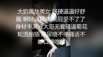 大奶黑丝美女 好硬逼逼好舒服 啊轻点好痛 屁屁受不了了 身材丰满被大哥无套骚逼菊花轮流抽插 尿尿喷不停骚话不断口爆吃精