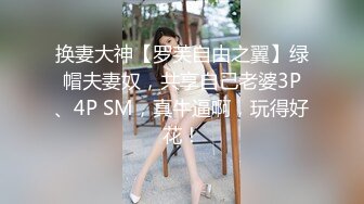 换妻大神【罗芙自由之翼】绿帽夫妻奴，共享自己老婆3P、4P SM，真牛逼啊，玩得好花！