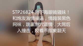 STP26824 刚下海眼镜骚妹！和炮友激情操逼，情趣装黑色网袜，跳蛋塞穴调情，大屌后入撞击，咬着手指爽翻天