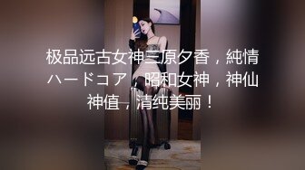 极品远古女神三原夕香，純情ハードコア，昭和女神，神仙神值，清纯美丽！