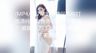 [MP4/377MB]小情侶出租打炮清純女友苦苦哀求“不要拍”被操爽了以後怎麽弄都行 完美露臉