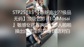 STP25885 【最新流出??极品无码】顶级色影『ED Mosai』敏感女孩首次尝试多人啪啪 操出白浆淫叫高潮 国语对白