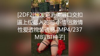 [2DF2]短发巨乳美眉口交扣逼上位后入啪啪 小情侣激情性爱透视装诱惑 [MP4/237MB][BT种子]