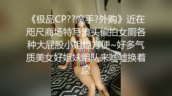 《极品CP??魔手?外购》近在咫尺商场特写镜头偸拍女厕各种大屁股小姐姐方便~好多气质美女好姐妹组队来嘘嘘换着尿