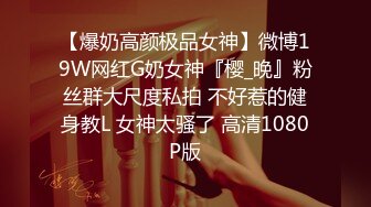 【爆奶高颜极品女神】微博19W网红G奶女神『樱_晚』粉丝群大尺度私拍 不好惹的健身教L 女神太骚了 高清1080P版