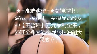 ★☆高端泄密☆★女神泄密！演员、模特于一身极品高颜女神【王馨瑶】万元福利全集，浴缸全裸露逼露屁眼抹油超大尺度 (4)