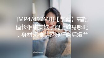 [MP4/497MB]【字幕】高颜值长相甜美妹子腿上纹身哪吒，身材超棒，经典狂吻后爆艹