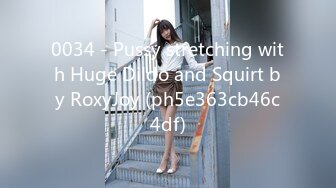 0034 - Pussy stretching with Huge Dildo and Squirt by RoxyJoy (ph5e363cb46c4df)