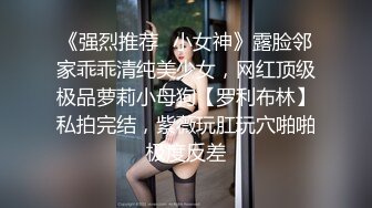 《强烈推荐✿小女神》露脸邻家乖乖清纯美少女，网红顶级极品萝莉小母狗【罗利布林】私拍完结，紫薇玩肛玩穴啪啪极度反差