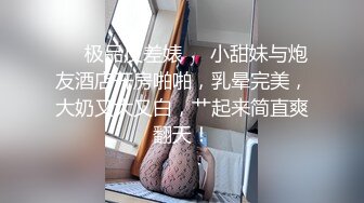 【新片速遞】&nbsp;&nbsp;顶级美乳E罩杯嫩妹妹！一对豪乳又白又大！难得操逼大秀，埋头舔吊吸吮，黑丝大肥臀后入，骑乘位深插乳摇[579MB/MP4/01:16:11]