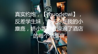 真实约炮，【zhuodetwi】，反差学生妹，今天你是我的小麋鹿，娇小苗条被操遍了酒店的每个角落爽