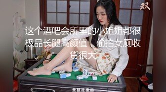 这个酒吧会所里的小姐姐都很极品长腿高颜值，偷拍女厕收货很大