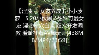 【淫荡❤️女友养成】小小菠萝✿ 5.20小伙爆艹甜妹可爱女友 淫荡蜜穴白浆 双穴开发调教 羞耻插着AV棒玩弄[438MB/MP4/23:59]