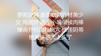 萝莉女神 最美窈窕身材美少女 鸡蛋饼 两个小嘴伺候肉棒 爆肏开档黑丝嫩穴 揉搓阴蒂绝美快感太上头了