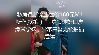 私房最新流出售价160元MJ新作(摆拍）❤️真实迷奸白虎滑嫩学妹，异常白皙无套抽插后续