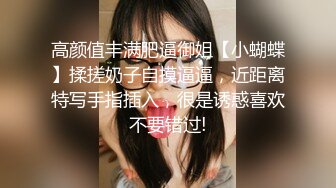 高颜值丰满肥逼御姐【小蝴蝶】揉搓奶子自摸逼逼，近距离特写手指插入，很是诱惑喜欢不要错过!