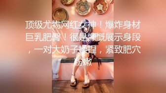 顶级尤物网红女神！爆炸身材巨乳肥臀！很是慷慨展示身段，一对大奶子揉捏，紧致肥穴粉嫩