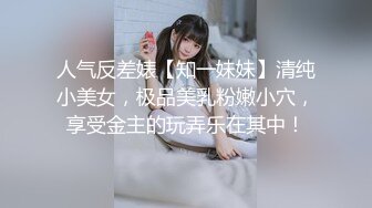 人气反差婊【知一妹妹】清纯小美女，极品美乳粉嫩小穴，享受金主的玩弄乐在其中！