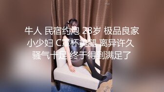 牛人 民宿约炮 28岁 极品良家小少妇 C罩杯美腿 离异许久 骚气十足 终于得到满足了