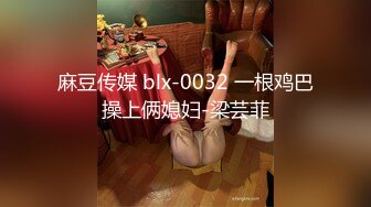 麻豆传媒 blx-0032 一根鸡巴操上俩媳妇-梁芸菲